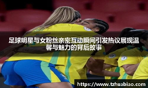 足球明星与女粉丝亲密互动瞬间引发热议展现温馨与魅力的背后故事